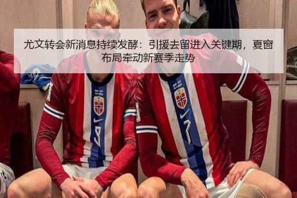 尤文转会新消息持续发酵：引援去留进入关键期，夏窗布局牵动新赛季走势（qutiyu）