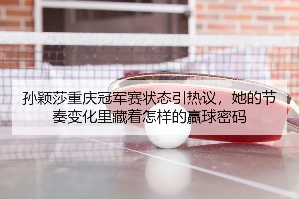孙颖莎重庆冠军赛状态引热议，她的节奏变化里藏着怎样的赢球密码